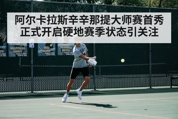 阿尔卡拉斯辛辛那提大师赛首秀正式开启硬地赛季状态引关注