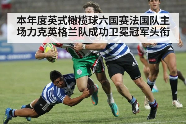 本年度英式橄榄球六国赛法国队主场力克英格兰队成功卫冕冠军头衔