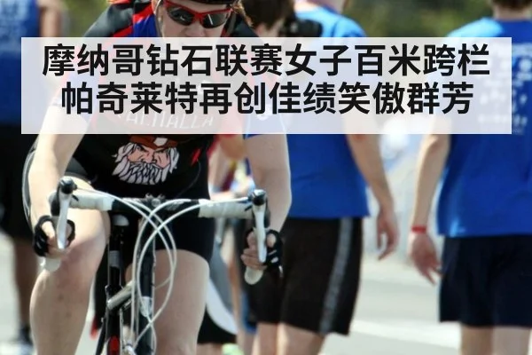 摩纳哥钻石联赛女子百米跨栏帕奇莱特再创佳绩笑傲群芳
