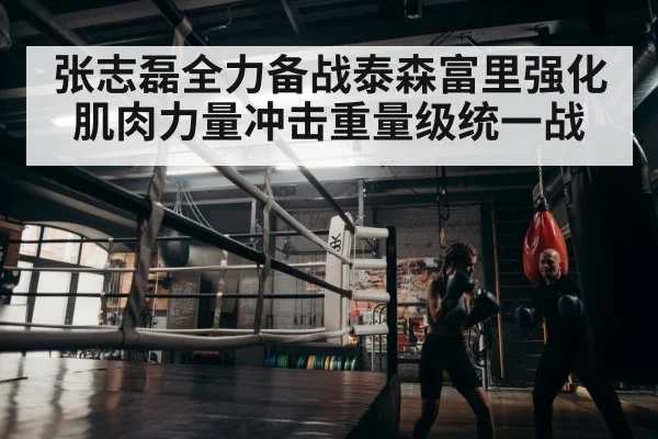 张志磊全力备战泰森富里强化肌肉力量冲击重量级统一战