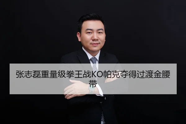 张志磊重量级拳王战KO帕克夺得过渡金腰带