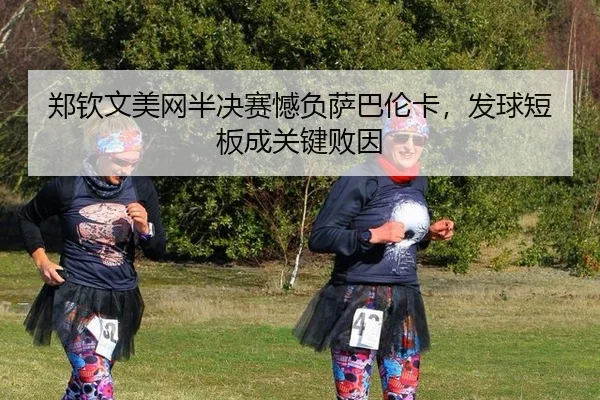 郑钦文美网半决赛憾负萨巴伦卡，发球短板成关键败因