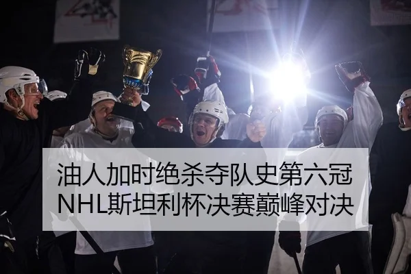 油人加时绝杀夺队史第六冠 NHL斯坦利杯决赛巅峰对决