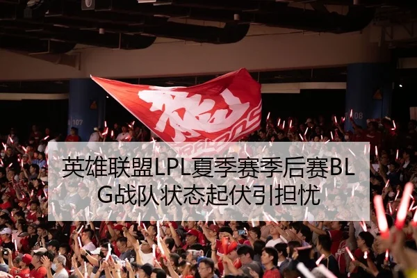 英雄联盟LPL夏季赛季后赛BLG战队状态起伏引担忧
